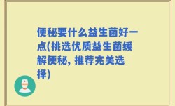 便秘要什么益生菌好一点(挑选优质益生菌缓解便秘, 推荐完美选择)