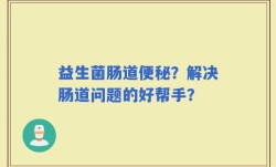 益生菌肠道便秘？解决肠道问题的好帮手？