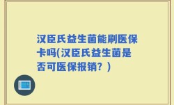 汉臣氏益生菌能刷医保卡吗(汉臣氏益生菌是否可医保报销？)