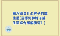 腹泻适合什么牌子的益生菌(选择何种牌子益生菌适合缓解腹泻？)