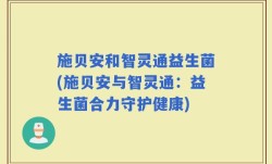 施贝安和智灵通益生菌(施贝安与智灵通：益生菌合力守护健康)