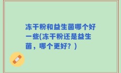 冻干粉和益生菌哪个好一些(冻干粉还是益生菌，哪个更好？)