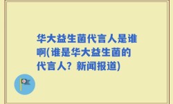 华大益生菌代言人是谁啊(谁是华大益生菌的代言人？新闻报道)
