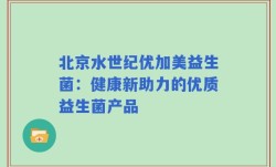 北京水世纪优加美益生菌：健康新助力的优质益生菌产品