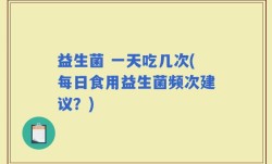 益生菌 一天吃几次(每日食用益生菌频次建议？)