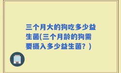 三个月大的狗吃多少益生菌(三个月龄的狗需要摄入多少益生菌？)