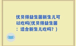优贝得益生菌新生儿可以吃吗(优贝得益生菌：适合新生儿吃吗？)