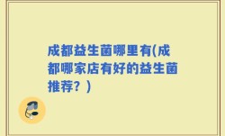 成都益生菌哪里有(成都哪家店有好的益生菌推荐？)