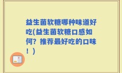 益生菌软糖哪种味道好吃(益生菌软糖口感如何？推荐最好吃的口味！)