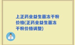 上正药业益生菌冻干粉价格(正药业益生菌冻干粉价格调整)