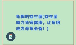 龟粮的益生菌(益生菌助力龟宠健康，让龟粮成为养龟必备！)