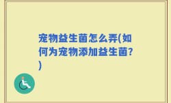 宠物益生菌怎么弄(如何为宠物添加益生菌？)