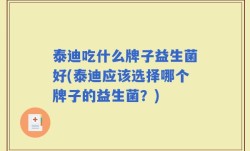 泰迪吃什么牌子益生菌好(泰迪应该选择哪个牌子的益生菌？)
