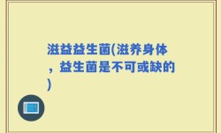 滋益益生菌(滋养身体，益生菌是不可或缺的)