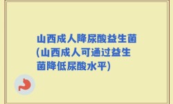 山西成人降尿酸益生菌(山西成人可通过益生菌降低尿酸水平)