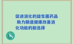 促进消化的益生菌药品 助力肠道健康改善消化功能的新选择