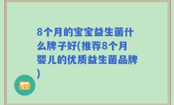 8个月的宝宝益生菌什么牌子好(推荐8个月婴儿的优质益生菌品牌)