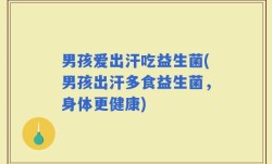 男孩爱出汗吃益生菌(男孩出汗多食益生菌，身体更健康)