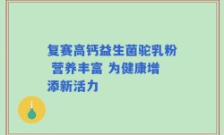 复赛高钙益生菌驼乳粉 营养丰富 为健康增添新活力