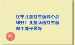 辽宁儿童益生菌哪个品牌好？儿童肠道益生菌哪个牌子最好