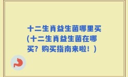 十二生肖益生菌哪里买(十二生肖益生菌在哪买？购买指南来啦！)