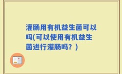 灌肠用有机益生菌可以吗(可以使用有机益生菌进行灌肠吗？)