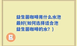 益生菌咖啡用什么水泡最好(如何选择适合泡益生菌咖啡的水？)