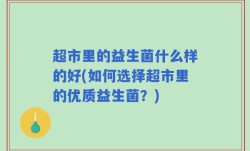 超市里的益生菌什么样的好(如何选择超市里的优质益生菌？)