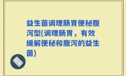 益生菌调理肠胃便秘腹泻型(调理肠胃，有效缓解便秘和腹泻的益生菌)