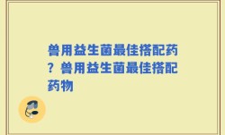 兽用益生菌最佳搭配药？兽用益生菌最佳搭配药物