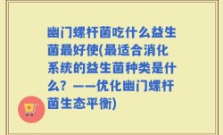 幽门螺杆菌吃什么益生菌最好使(最适合消化系统的益生菌种类是什么？——优化幽门螺杆菌生态平衡)