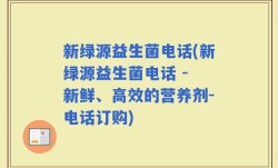 新绿源益生菌电话(新绿源益生菌电话 - 新鲜、高效的营养剂-电话订购)