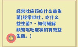 经常吐应该吃什么益生菌(经常呕吐，吃什么益生菌？- 如何缓解频繁呕吐症状的有效益生菌。)