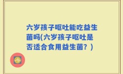 六岁孩子呕吐能吃益生菌吗(六岁孩子呕吐是否适合食用益生菌？)