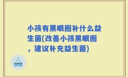 小孩有黑眼圈补什么益生菌(改善小孩黑眼圈，建议补充益生菌)