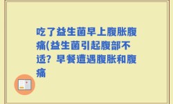 吃了益生菌早上腹胀腹痛(益生菌引起腹部不适？早餐遭遇腹胀和腹痛