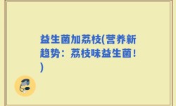 益生菌加荔枝(营养新趋势：荔枝味益生菌！)
