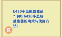 b420小蓝瓶益生菌？解析b420小蓝瓶益生菌的功效与使用方法？