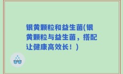银黄颗粒和益生菌(银黄颗粒与益生菌，搭配让健康高效长！)