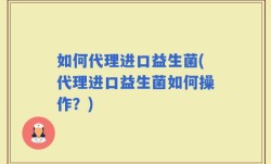 如何代理进口益生菌(代理进口益生菌如何操作？)