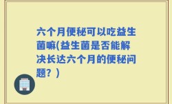 六个月便秘可以吃益生菌嘛(益生菌是否能解决长达六个月的便秘问题？)