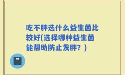 吃不胖选什么益生菌比较好(选择哪种益生菌能帮助防止发胖？)