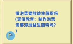 做泡菜要放益生菌粉吗(壹佰教育：制作泡菜需要添加益生菌粉吗？)