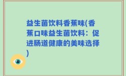 益生菌饮料香蕉味(香蕉口味益生菌饮料：促进肠道健康的美味选择)