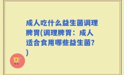 成人吃什么益生菌调理脾胃(调理脾胃：成人适合食用哪些益生菌？)