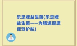 乐思婕益生菌(乐思婕益生菌——为肠道健康保驾护航)