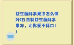 益生菌酵素果冻怎么做好吃(自制益生菌酵素果冻，让你爱不释口！)