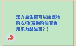 乐力益生菌可以给宠物狗吃吗(宠物狗能否食用乐力益生菌？)