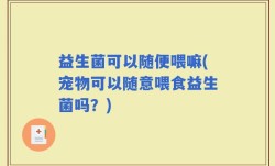 益生菌可以随便喂嘛(宠物可以随意喂食益生菌吗？)