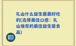 礼山什么益生菌最好吃的(选择最佳口感：礼山推荐的最佳益生菌食品)